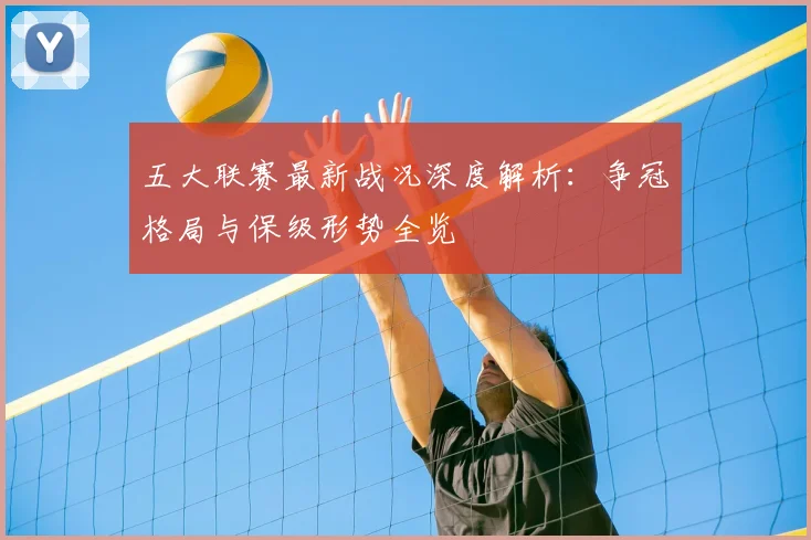 五大联赛最新战况深度解析:争冠格局与保级形势全览
