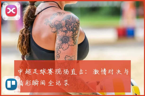 中超足球赛现场直击：激情对决与精彩瞬间全记录
