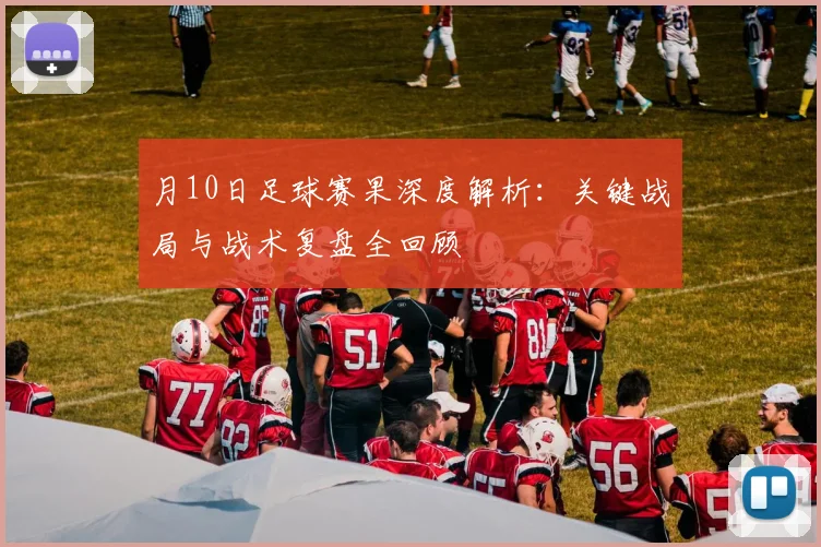 月10日足球赛果深度解析：关键战局与战术复盘全回顾