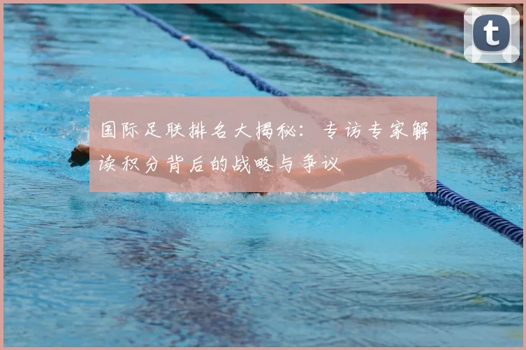 国际足联排名大揭秘：专访专家解读积分背后的战略与争议