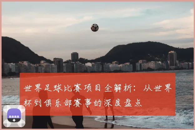 世界足球比赛项目全解析：从世界杯到俱乐部赛事的深度盘点