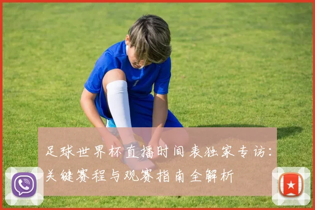 足球世界杯直播时间表独家专访：关键赛程与观赛指南全解析