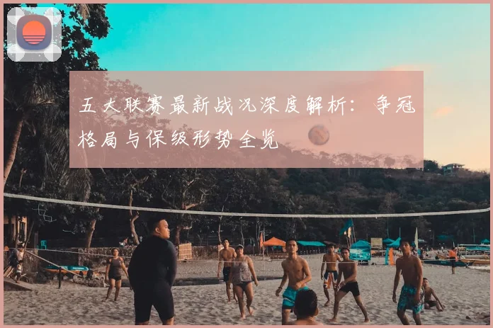 五大联赛最新战况深度解析:争冠格局与保级形势全览