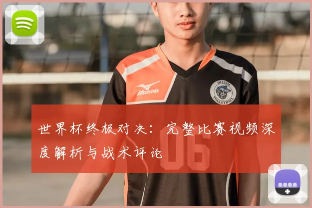 世界杯终极对决：完整比赛视频深度解析与战术评论