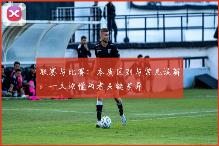 联赛与比赛：本质区别与常见误解，一文读懂两者关键差异