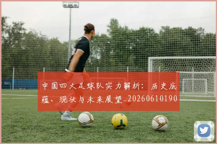 中国四大足球队实力解析:历史底蕴、现状与未来展望_20260610190257