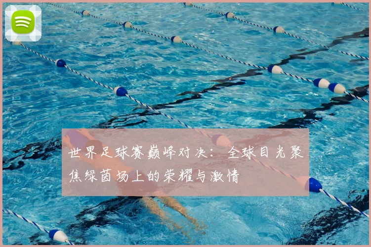 世界足球赛巅峰对决：全球目光聚焦绿茵场上的荣耀与激情