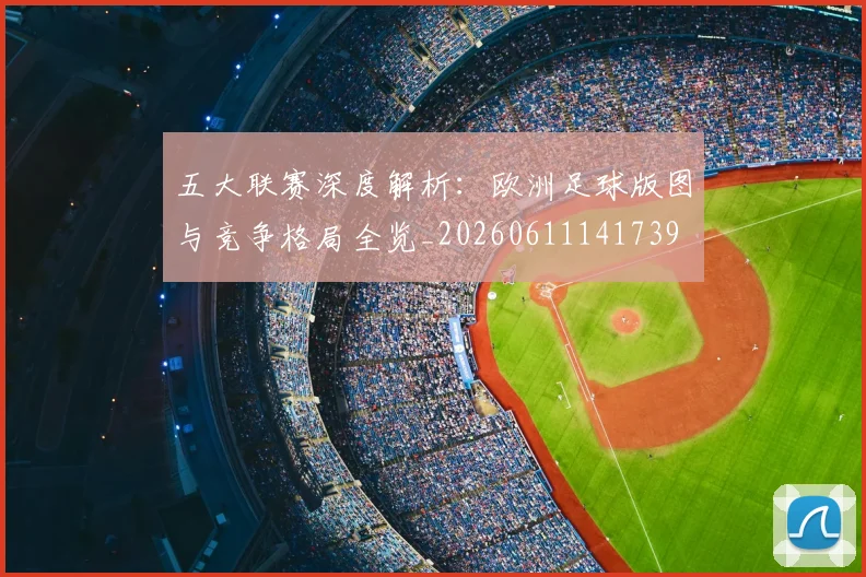 五大联赛深度解析：欧洲足球版图与竞争格局全览_20260611141739