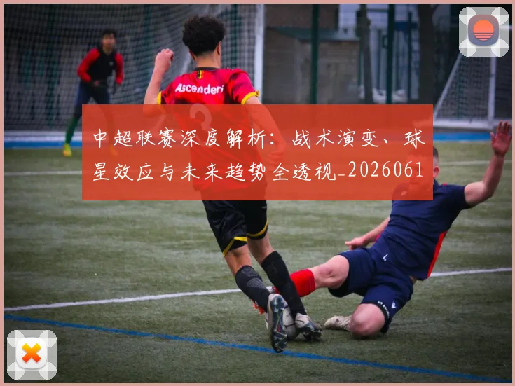 中超联赛深度解析：战术演变、球星效应与未来趋势全透视_20260611140751