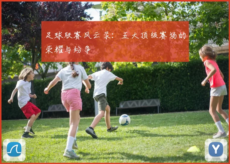 足球联赛风云录：五大顶级赛场的荣耀与纷争