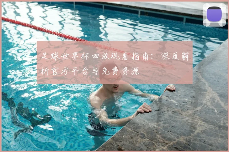 足球世界杯回放观看指南：深度解析官方平台与免费资源