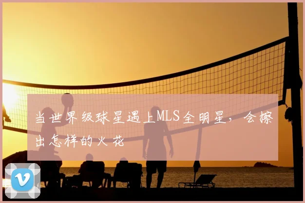 当世界级球星遇上MLS全明星，会擦出怎样的火花