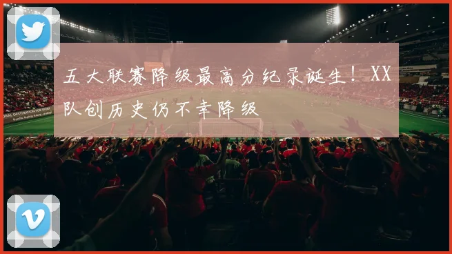五大联赛降级最高分纪录诞生！XX队创历史仍不幸降级