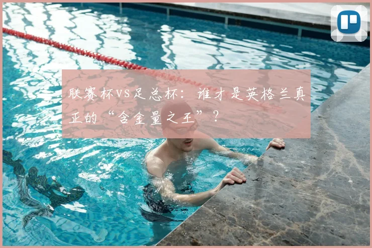 联赛杯vs足总杯:谁才是英格兰真正的“含金量之王”?