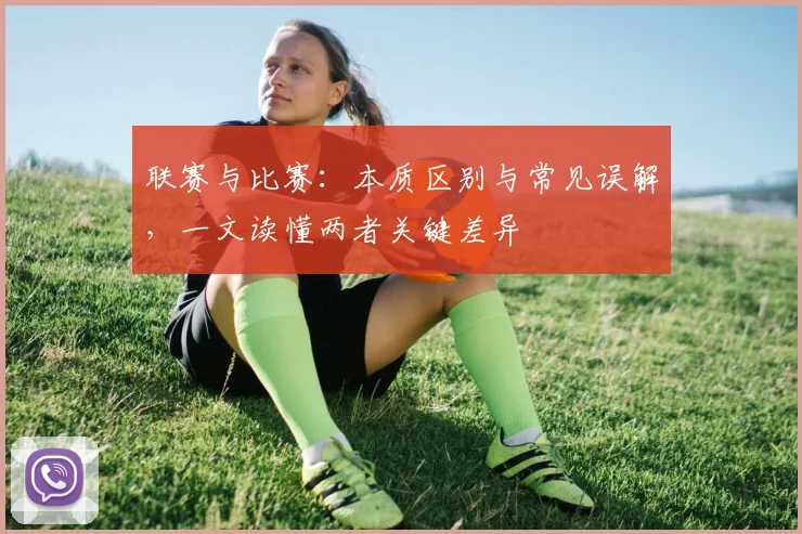 联赛与比赛：本质区别与常见误解，一文读懂两者关键差异
