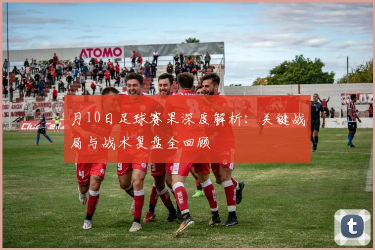 月10日足球赛果深度解析：关键战局与战术复盘全回顾