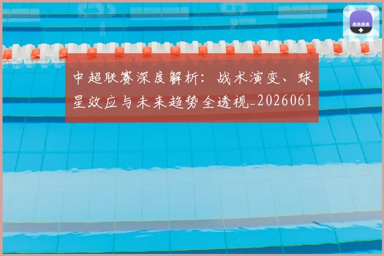 中超联赛深度解析：战术演变、球星效应与未来趋势全透视_20260611140751