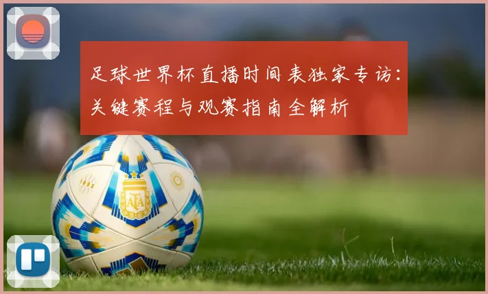 足球世界杯直播时间表独家专访：关键赛程与观赛指南全解析